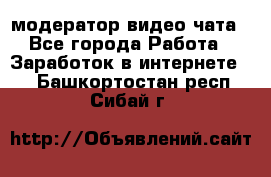 модератор видео-чата - Все города Работа » Заработок в интернете   . Башкортостан респ.,Сибай г.